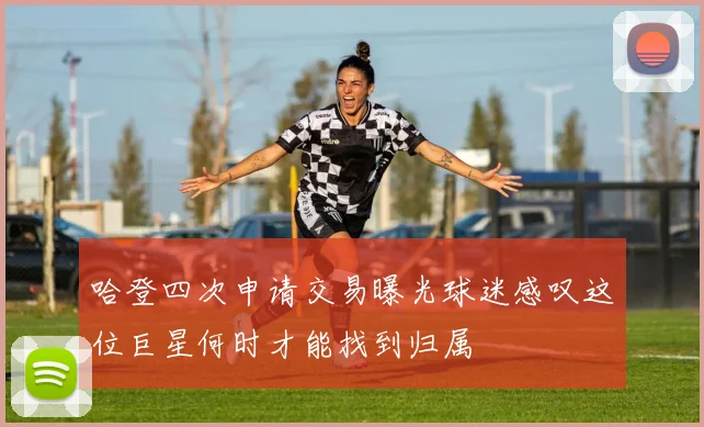 哈登四次申请交易曝光球迷感叹这位巨星何时才能找到归属