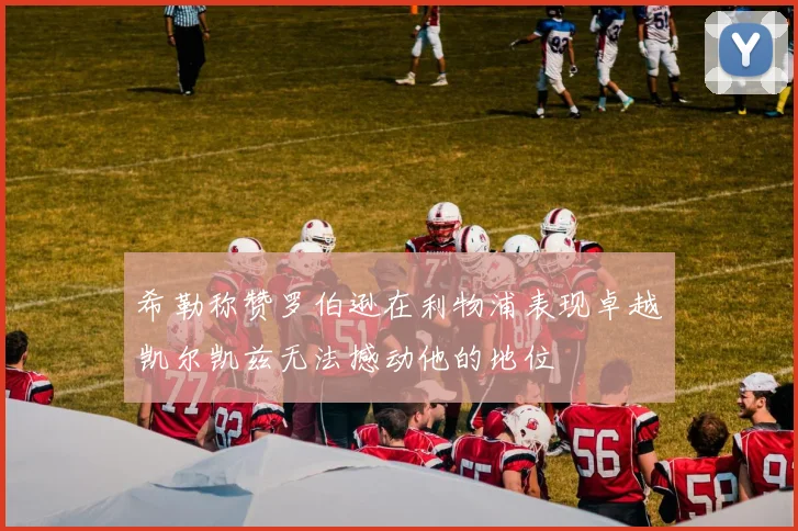 希勒称赞罗伯逊在利物浦表现卓越凯尔凯兹无法撼动他的地位