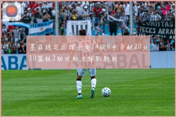 墨菲稳定发挥全场14投8中贡献20分10篮板2助攻助力球队胜利
