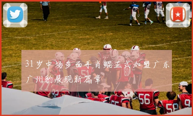 31岁中场多面手肖鲲正式加盟广东广州豹展现新篇章