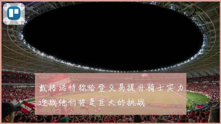 戴格诺特称哈登交易提升骑士实力迎战他们将是巨大的挑战