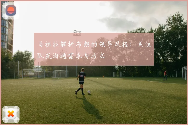 马祖拉解析布朗的领导风格：关注队友沟通需求与方式