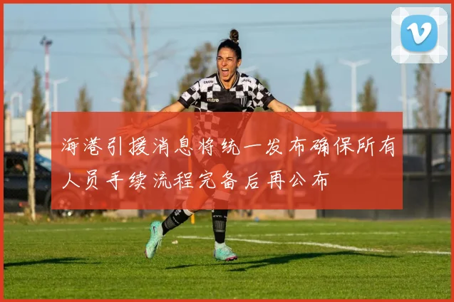 海港引援消息将统一发布确保所有人员手续流程完备后再公布
