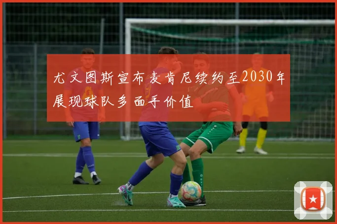尤文图斯宣布麦肯尼续约至2030年展现球队多面手价值