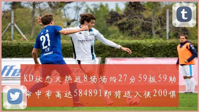 KD状态火热近8场场均27分59板59助命中率高达584891即将迈入快200俱乐部