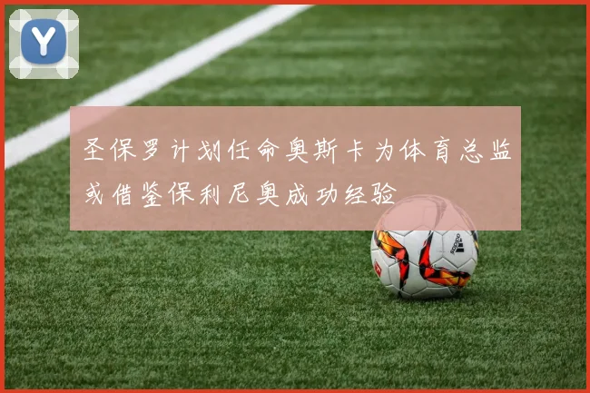 圣保罗计划任命奥斯卡为体育总监或借鉴保利尼奥成功经验