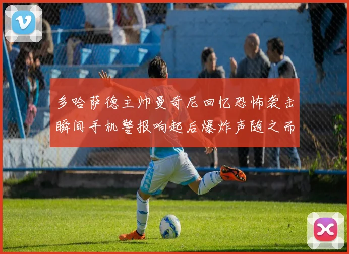 多哈萨德主帅曼奇尼回忆恐怖袭击瞬间手机警报响起后爆炸声随之而来