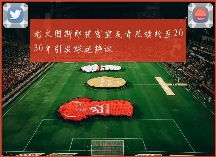 尤文图斯即将官宣麦肯尼续约至2030年引发球迷热议