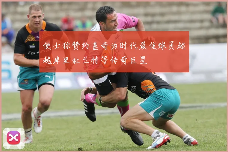 便士称赞约基奇为时代最佳球员超越库里杜兰特等传奇巨星