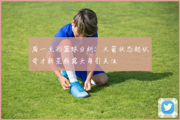 周一竞彩篮球分析：火箭状态起伏奇才新星崭露头角引关注