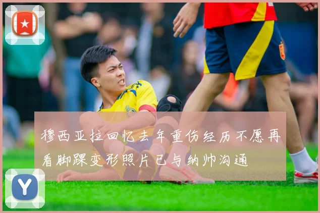穆西亚拉回忆去年重伤经历不愿再看脚踝变形照片已与纳帅沟通