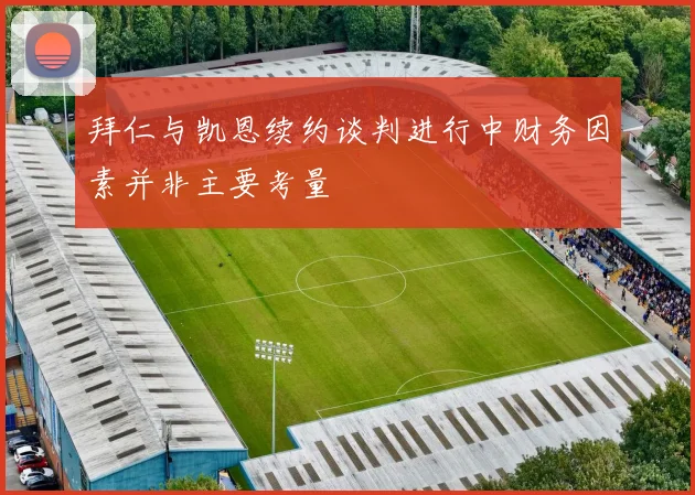 拜仁与凯恩续约谈判进行中财务因素并非主要考量