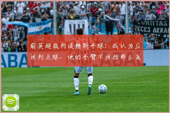 前英超裁判谈赖斯手球：我认为应该判点球，他的手臂不该抬那么高