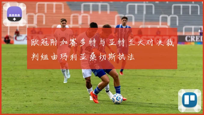 欧冠附加赛多特与亚特兰大对决裁判组由玛利亚桑切斯执法