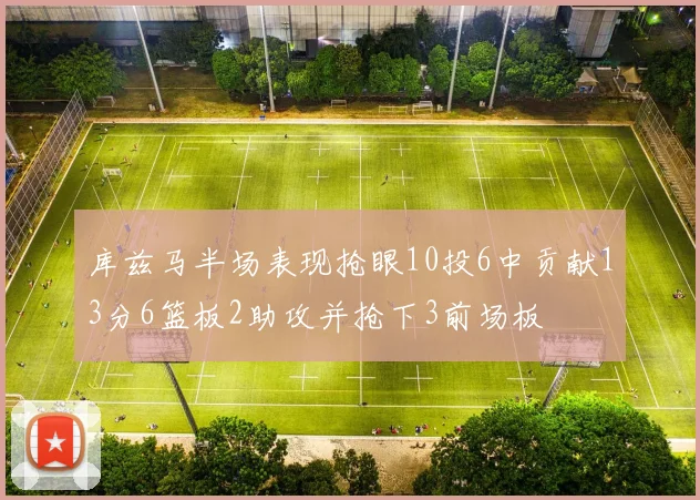 库兹马半场表现抢眼10投6中贡献13分6篮板2助攻并抢下3前场板
