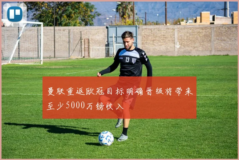 曼联重返欧冠目标明确晋级将带来至少5000万镑收入