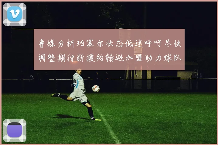 鲁媒分析珀塞尔状态低迷呼吁尽快调整期待新援约翰逊加盟助力球队