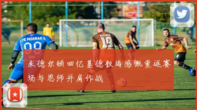 米德尔顿回忆基德教诲感慨重返赛场与恩师并肩作战