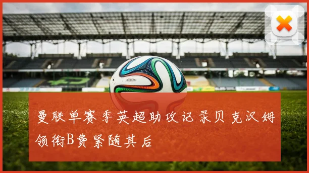 曼联单赛季英超助攻记录贝克汉姆领衔B费紧随其后