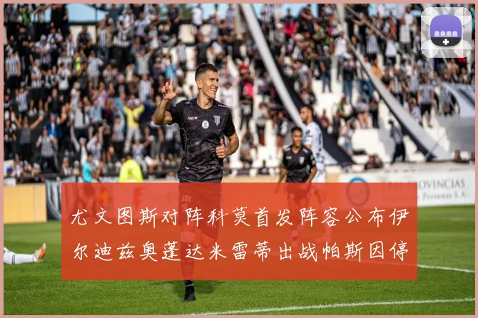 尤文图斯对阵科莫首发阵容公布伊尔迪兹奥蓬达米雷蒂出战帕斯因停赛缺席